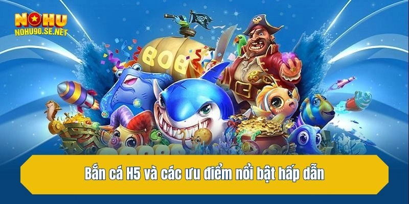 Bắn cá H5 và các ưu điểm nổi bật hấp dẫn