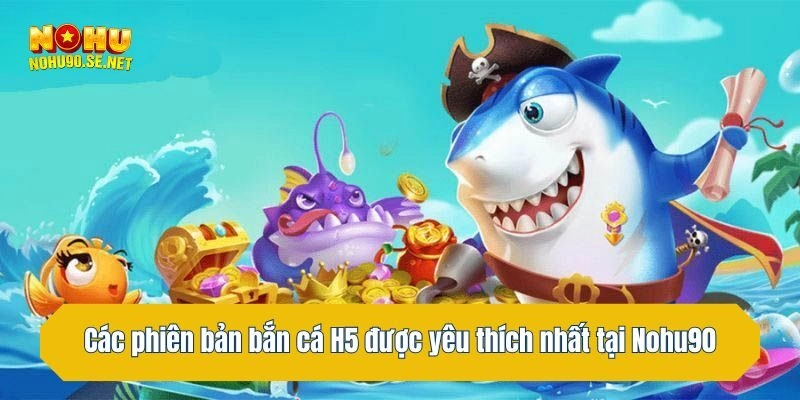 Các phiên bản bắn cá H5 được yêu thích nhất tại Nohu90