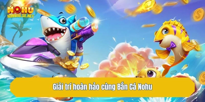 Giải trí hoàn hảo cùng Bắn Cá Nohu
