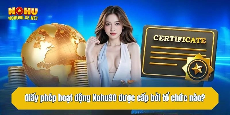 Giấy phép hoạt động Nohu90 được cấp bởi tổ chức nào?