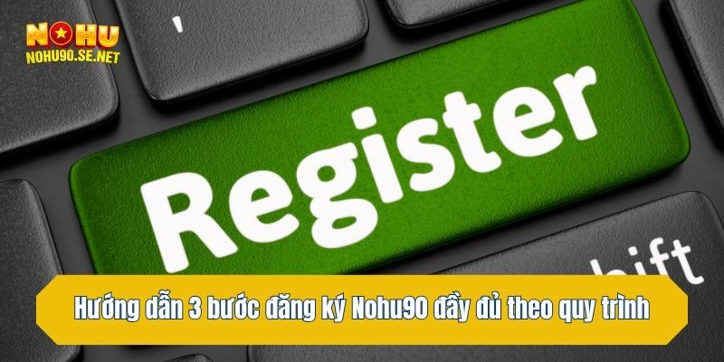Hướng dẫn 3 bước đăng ký Nohu90 đầy đủ theo quy trình