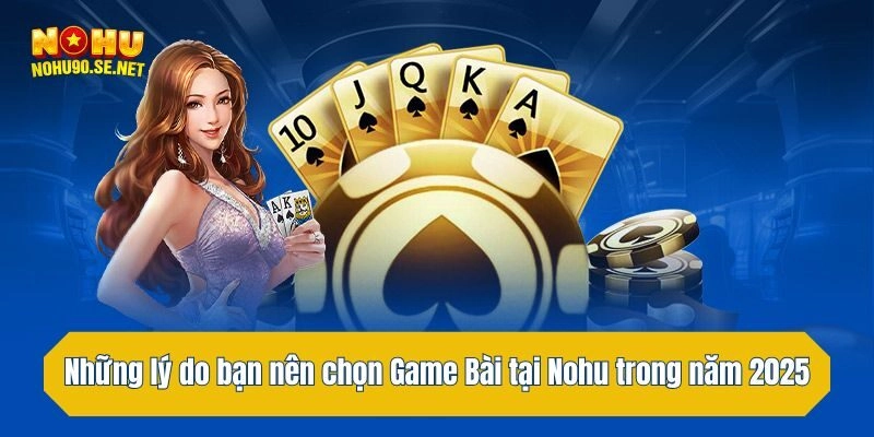 Những lý do bạn nên chọn Game Bài tại Nohu trong năm 2025