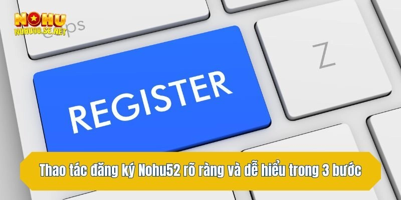 Thao tác đăng ký Nohu52 rõ ràng và dễ hiểu trong 3 bước