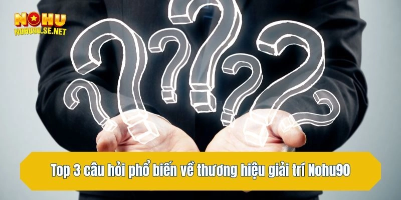 Top 3 câu hỏi phổ biến về thương hiệu giải trí Nohu90